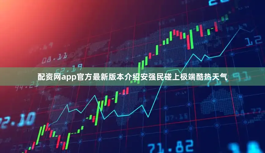 配资网app官方最新版本介绍安强民碰上极端酷热天气