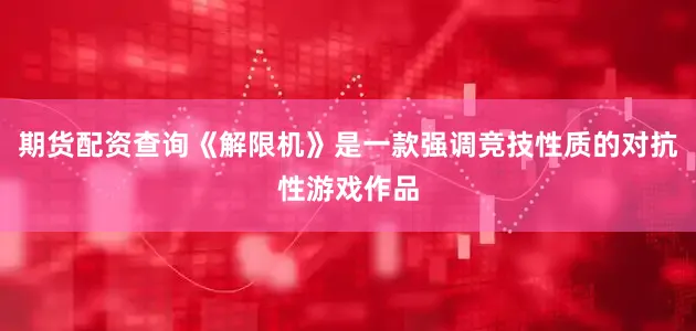 期货配资查询《解限机》是一款强调竞技性质的对抗性游戏作品