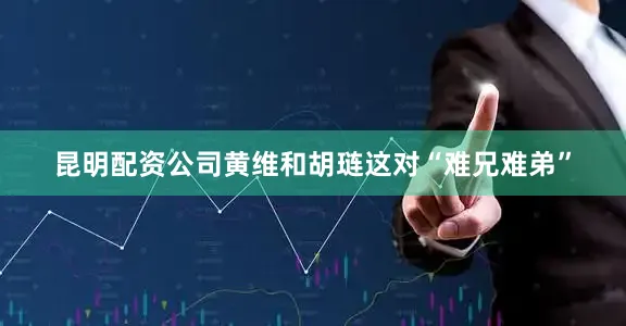 昆明配资公司黄维和胡琏这对“难兄难弟”