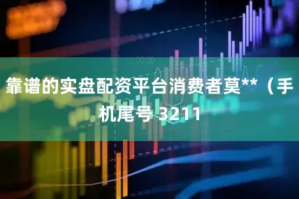 靠谱的实盘配资平台消费者莫**（手机尾号 3211