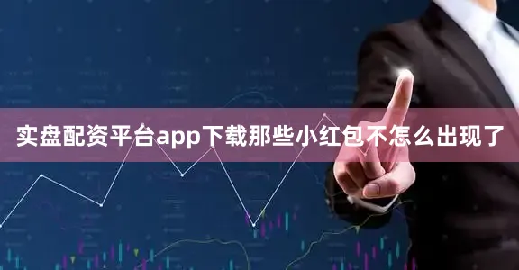 实盘配资平台app下载那些小红包不怎么出现了