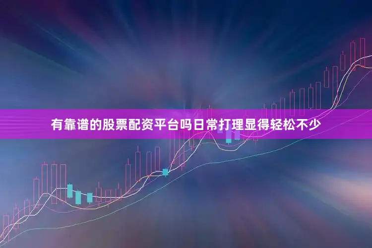 有靠谱的股票配资平台吗日常打理显得轻松不少