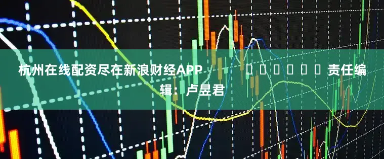 杭州在线配资尽在新浪财经APP            						责任编辑：卢昱君