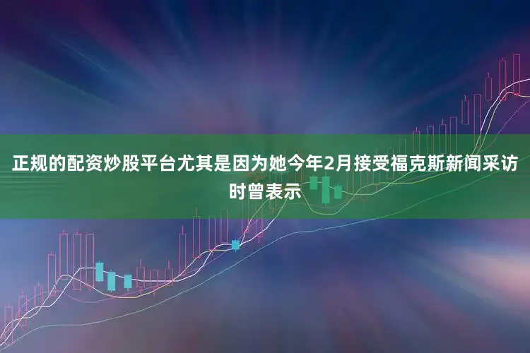 正规的配资炒股平台尤其是因为她今年2月接受福克斯新闻采访时曾表示
