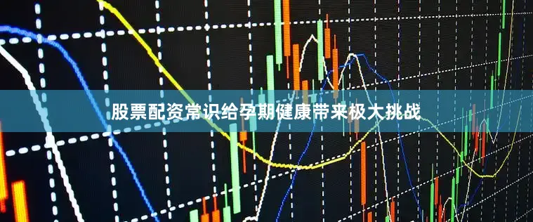 股票配资常识给孕期健康带来极大挑战