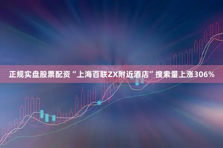 正规实盘股票配资“上海百联ZX附近酒店”搜索量上涨306%