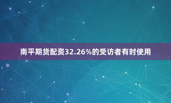南平期货配资32.26%的受访者有时使用