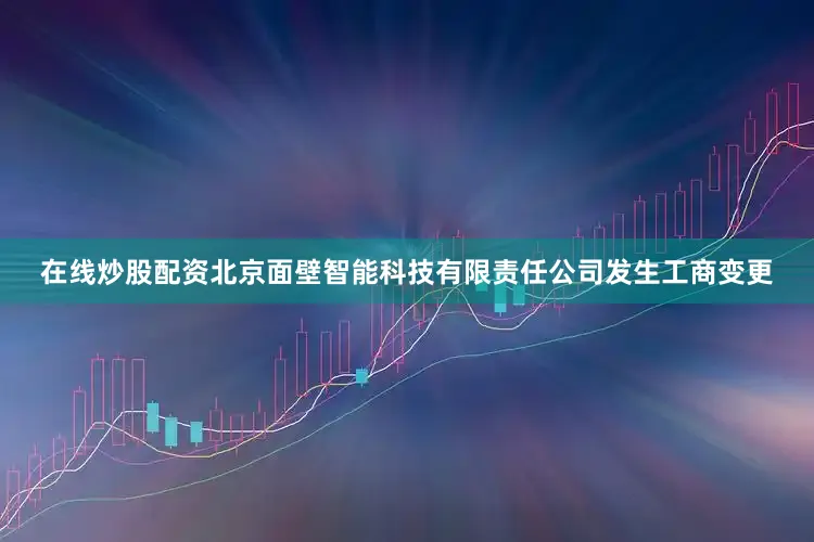在线炒股配资北京面壁智能科技有限责任公司发生工商变更