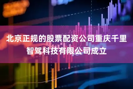 北京正规的股票配资公司重庆千里智驾科技有限公司成立