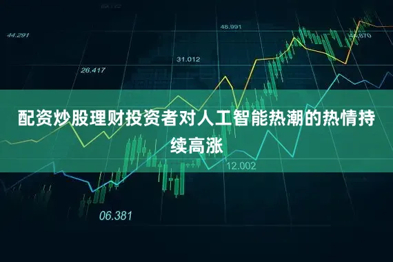 配资炒股理财投资者对人工智能热潮的热情持续高涨