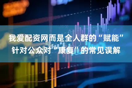 我爱配资网而是全人群的“赋能”针对公众对“康复”的常见误解