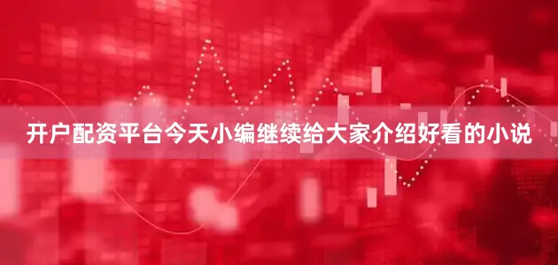 开户配资平台今天小编继续给大家介绍好看的小说