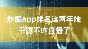 炒股app排名这两年她干脆不咋直播了