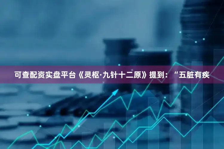 可查配资实盘平台《灵枢·九针十二原》提到：“五脏有疾