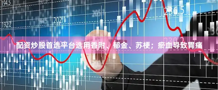 配资炒股首选平台选用香附、郁金、苏梗；瘀血导致胃痛