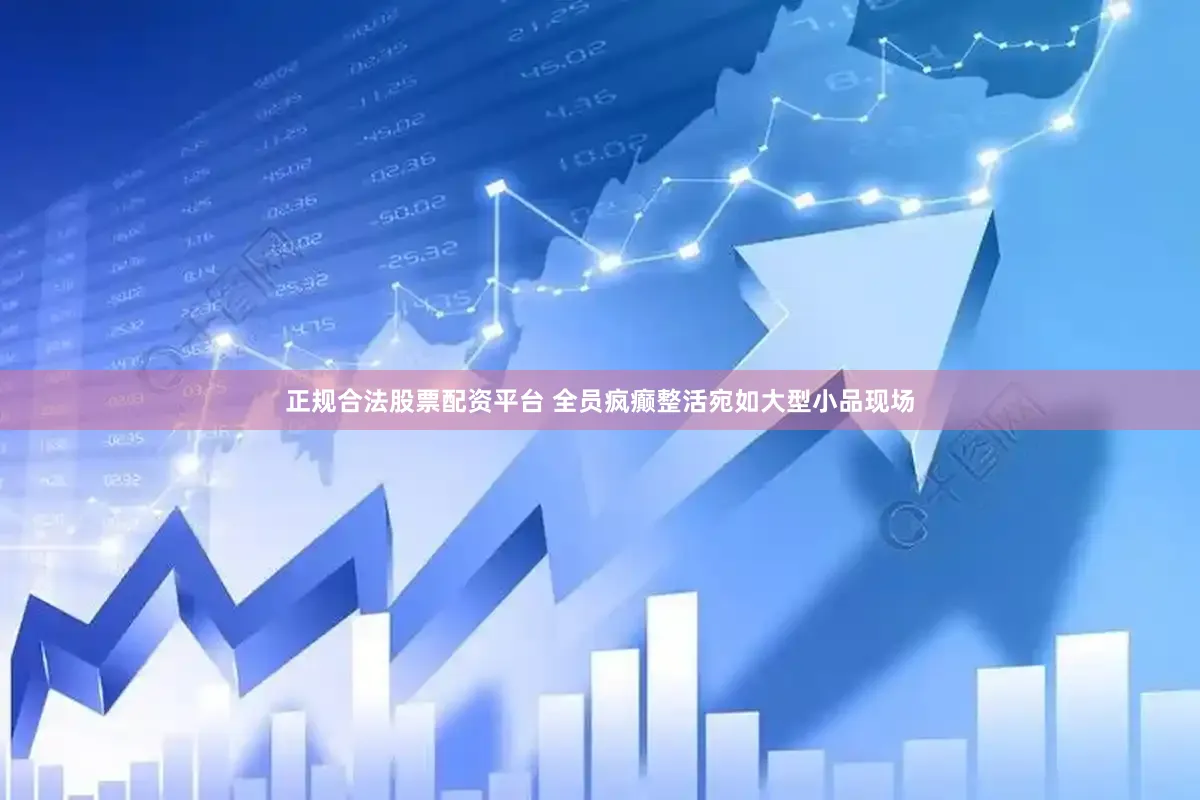 正规合法股票配资平台 全员疯癫整活宛如大型小品现场