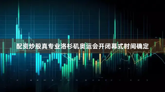 配资炒股真专业洛杉矶奥运会开闭幕式时间确定