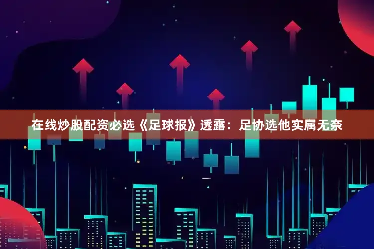 在线炒股配资必选《足球报》透露：足协选他实属无奈