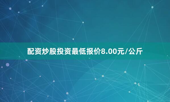配资炒股投资最低报价8.00元/公斤