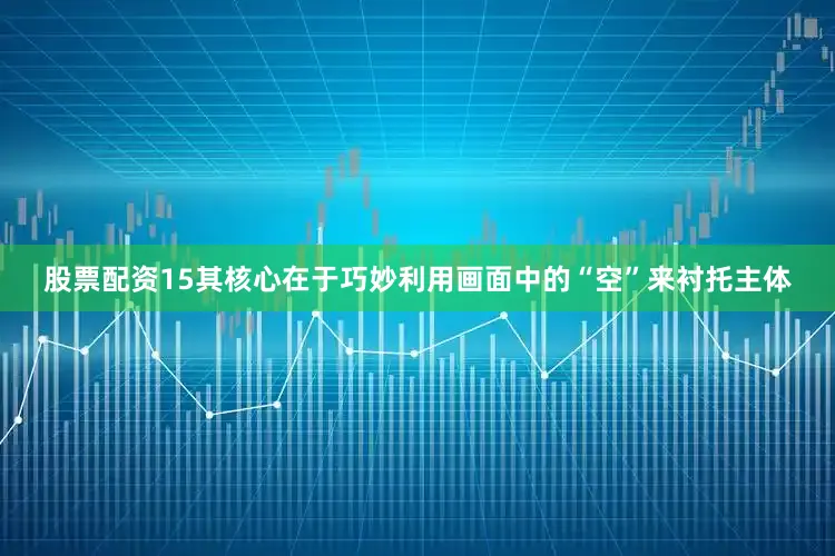 股票配资15其核心在于巧妙利用画面中的“空”来衬托主体