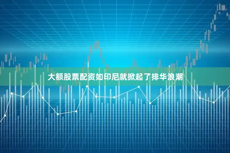 大额股票配资如印尼就掀起了排华浪潮