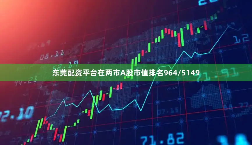 东莞配资平台在两市A股市值排名964/5149