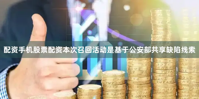 配资手机股票配资本次召回活动是基于公安部共享缺陷线索