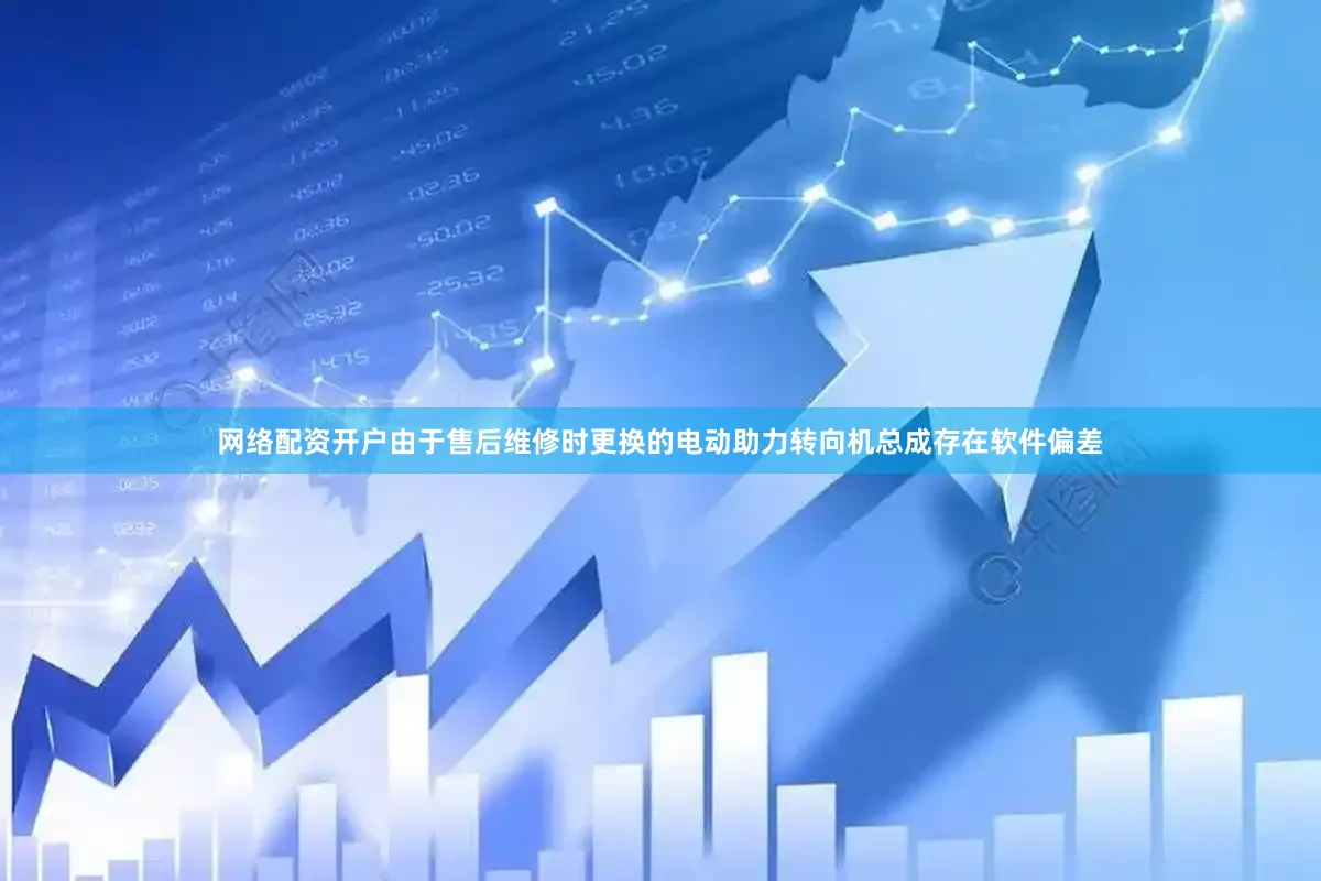 网络配资开户由于售后维修时更换的电动助力转向机总成存在软件偏差
