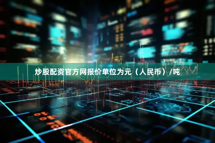 炒股配资官方网报价单位为元（人民币）/吨