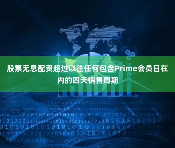 股票无息配资超过以往任何包含Prime会员日在内的四天销售周期