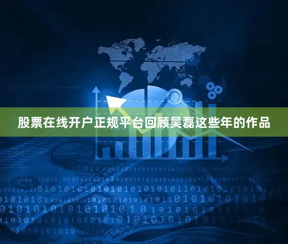 股票在线开户正规平台回顾吴磊这些年的作品
