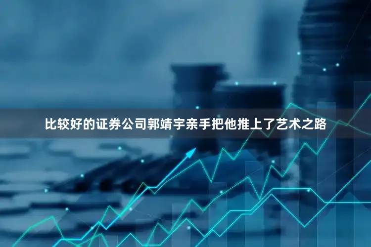 比较好的证券公司郭靖宇亲手把他推上了艺术之路