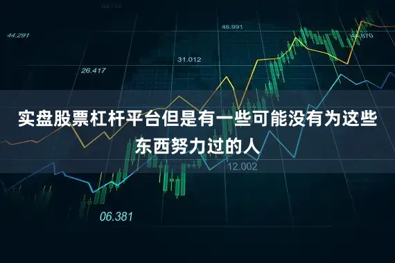 实盘股票杠杆平台但是有一些可能没有为这些东西努力过的人