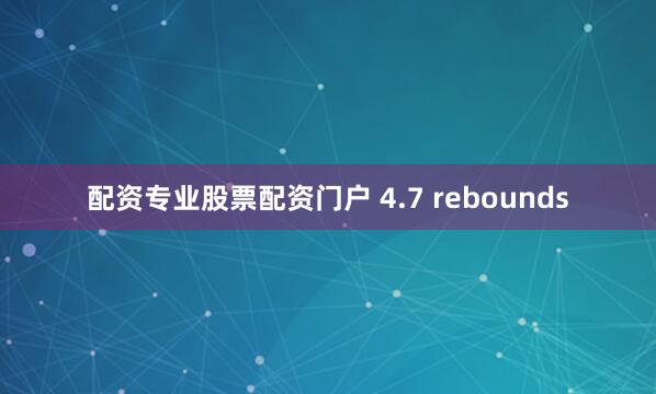 配资专业股票配资门户 4.7 rebounds