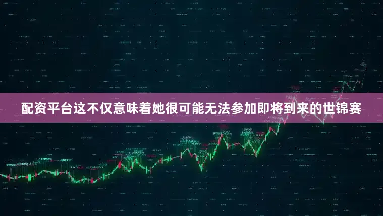 配资平台这不仅意味着她很可能无法参加即将到来的世锦赛