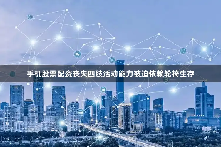 手机股票配资丧失四肢活动能力被迫依赖轮椅生存