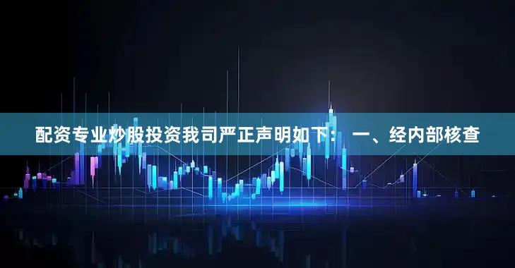 配资专业炒股投资我司严正声明如下： 一、经内部核查