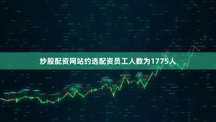 炒股配资网站约选配资员工人数为1775人
