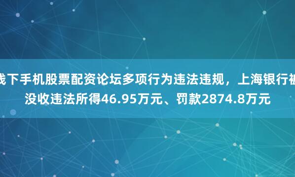 线下手机股票配资论坛多项行为违法违规，上海银行被没收违法所得46.95万元、罚款2874.8万元