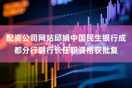 配资公司网站邱娟中国民生银行成都分行副行长任职资格获批复