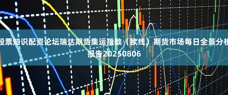 股票知识配资论坛瑞达期货集运指数（欧线）期货市场每日全景分析报告20250806