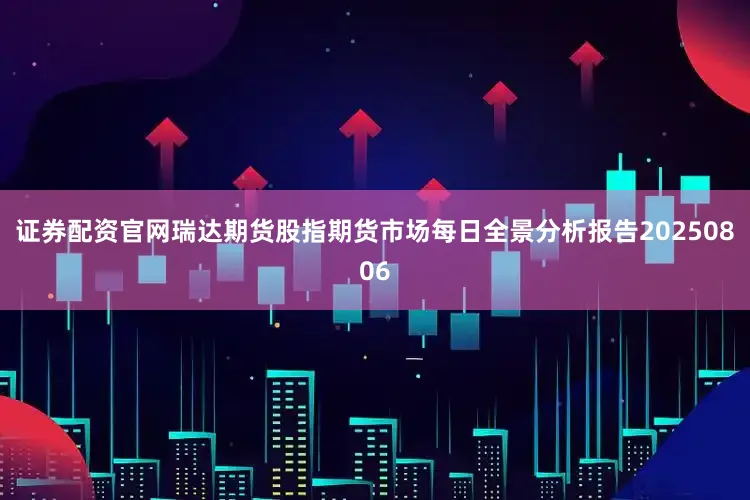 证券配资官网瑞达期货股指期货市场每日全景分析报告20250806