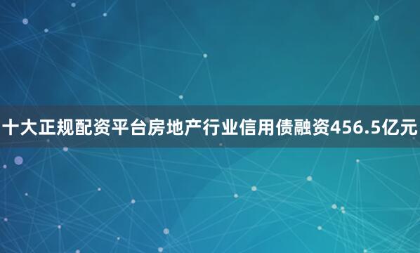 十大正规配资平台房地产行业信用债融资456.5亿元