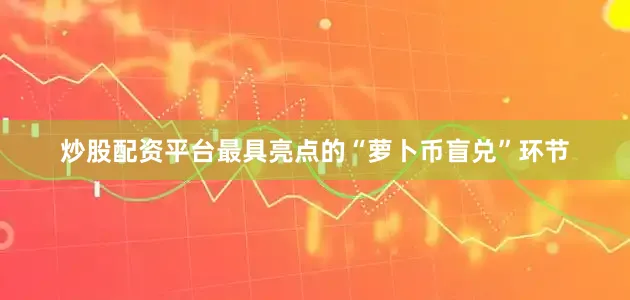 炒股配资平台最具亮点的“萝卜币盲兑”环节