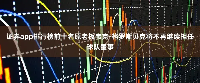 证券app排行榜前十名原老板韦克-格罗斯贝克将不再继续担任球队董事