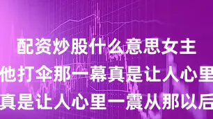 配资炒股什么意思女主在雨中帮他打伞那一幕真是让人心里一震从那以后