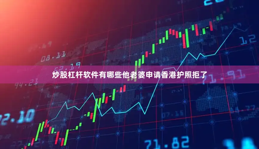 炒股杠杆软件有哪些他老婆申请香港护照拒了