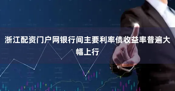 浙江配资门户网银行间主要利率债收益率普遍大幅上行