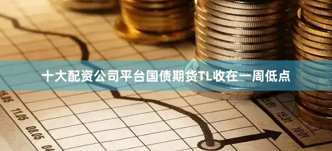 十大配资公司平台国债期货TL收在一周低点