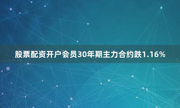 股票配资开户会员30年期主力合约跌1.16%
